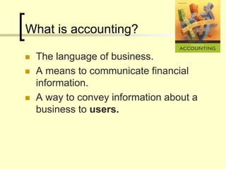What is accounting?
 The language of business.
 A means to communicate financial
information.
 A way to convey information about a
business to users.
 
