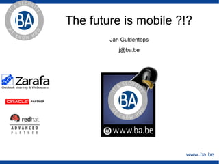 The future is mobile ?!?
        Jan Guldentops
           j@ba.be




                         www.ba.be
 