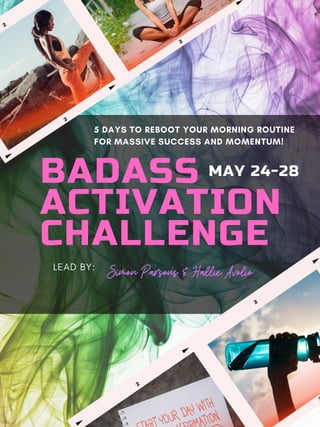 BADASS
ACTIVATION
CHALLENGE
5 DAYS TO REBOOT YOUR MORNING ROUTINE
FOR MASSIVE SUCCESS AND MOMENTUM!
MAY 24-28
Simon Parsons & Hallie Avolio
LEAD BY:
 