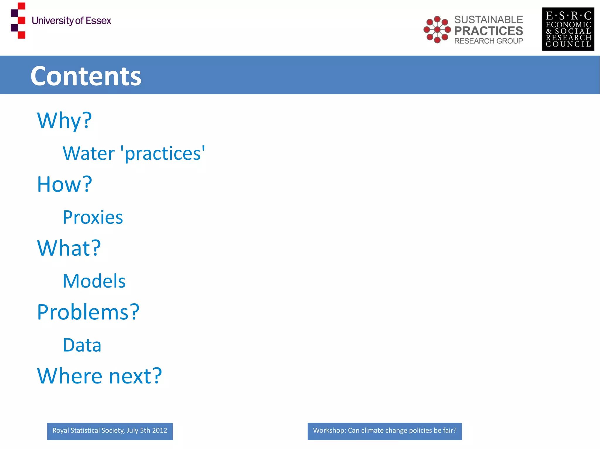 Contents
Why?
    Water 'practices'
How?
    Proxies
What?
    Models
Problems?
    Data
Where next?

 Royal Statistical Society, July 5th 2012   Workshop: Can climate change policies be fair?
 