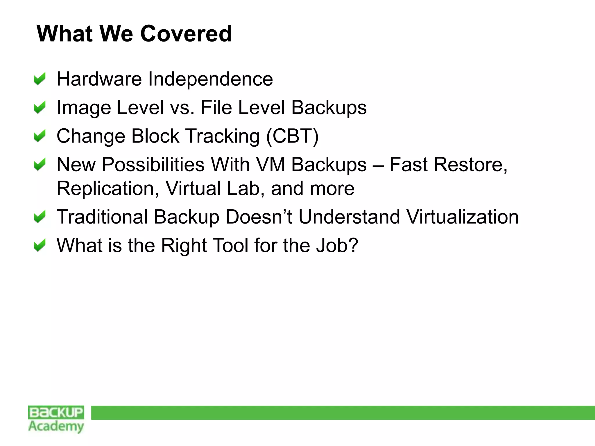 What We Covered
 Hardware Independence
 Image Level vs. File Level Backups
 Change Block Tracking (CBT)
 New Possibilities With VM Backups – Fast Restore,
 Replication, Virtual Lab, and more
 Traditional Backup Doesn’t Understand Virtualization
 What is the Right Tool for the Job?
 