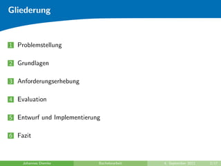 Gliederung
1 Problemstellung
2 Grundlagen
3 Anforderungserhebung
4 Evaluation
5 Entwurf und Implementierung
6 Fazit
Johannes Diemke Bachelorarbeit 4. September 2012 2/17
 