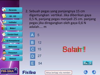 2.  Sebuah pegas yang panjangnya 15 cm digantungkan  vertikal. Jika diberikan gaya 0,5 N, panjang pegas menjadi 25 cm. panjang pegas jika diregangkan oleh gaya 0,6 N adalah.... m 5 12 15 27 A B C D Salah ! Salah ! Salah Benar! 54 E Salah No.  3 