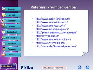 Referensi – Sumber  Gambar http://www.koran-jakarta.com/ http://www.mediafisika.com/ http://www.orioncoat.com/ http://www.lowesracing.com/ http://physicslearning.colorado.edu/ http://myweb.dal.ca/ http://www.educomputacion.cl/ http://www.wikimedia.org/ http://sprucefir.files.wordpress.com/ 