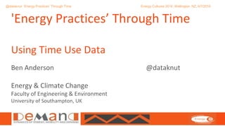 @DEMAND_CENTRE
@dataknut: ‘Energy Practices’ Through Time Energy Cultures 2016, Wellington, NZ, 6/7/2016
Ben Anderson @dataknut
Energy & Climate Change
Faculty of Engineering & Environment
University of Southampton, UK
'Energy Practices’ Through Time
Using Time Use Data
 