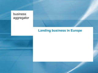 business
                                          aggregator




business
aggregator


             Landing business in Europe
 