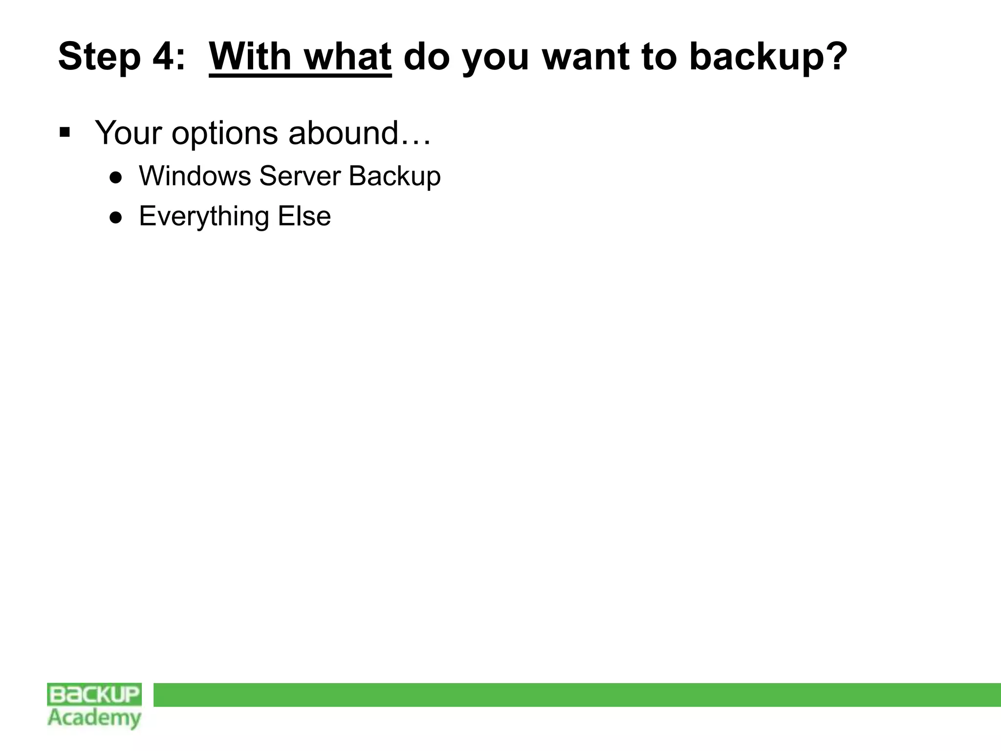 Step 4: With what do you want to backup?
 Your options abound…
  ● Windows Server Backup
  ● Everything Else
 