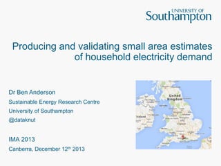 Producing and validating small area estimates
of household electricity demand

Dr Ben Anderson
Sustainable Energy Research Centre
University of Southampton
@dataknut

IMA 2013
Canberra, December 12th 2013

 