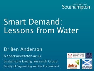 Smart Demand:
Lessons from Water

Dr Ben Anderson
b.anderson@soton.ac.uk
Sustainable Energy Research Group
Faculty of Engineering and the Environment
 