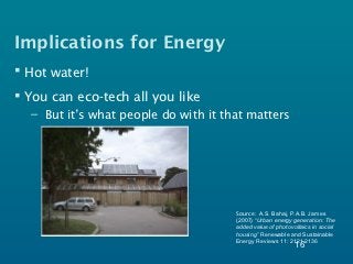Implications for Energy
 Hot water!
 You can eco-tech all you like
  – But it’s what people do with it that matters




                                      Source: A.S. Bahaj, P.A.B. James
                                      (2007) “Urban energy generation: The
                                      added value of photovoltaics in social
                                      housing” Renewable and Sustainable
                                      Energy Reviews 11: 2121-2136
                                                            16
 