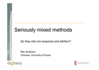 Seriously mixed methods

  Do they risk non-response and attrition?


  Ben Anderson
  Chimera, University of Essex
 