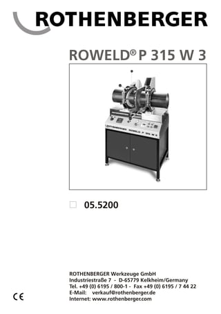 ROWELD® P 315 W 3




      05.5200




ROTHENBERGER Werkzeuge GmbH
Industriestraße 7 - D-65779 Kelkheim/Germany
Tel. +49 (0) 6195 / 800-1 - Fax +49 (0) 6195 / 7 44 22
E-Mail: verkauf@rothenberger.de
Internet: www.rothenberger.com
 