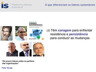 O que diferenciam os l í deres sustent á veis (3)  Têm  coragem  para enfrentar resistência e  persistência  para conduzir as mudanças “ Os jovens líderes estão na periferia das organizações” Peter Senge 