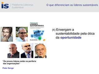 O que diferenciam os l í deres sustent á veis (4)  Enxergam a sustentabilidade pela ótica da  oportunidade “ Os jovens líderes estão na periferia das organizações” Peter Senge 