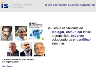 O que diferenciam os l í deres sustent á veis (5)  Têm a capacidade de  dialogar ,  comunicar  ideias e propósitos,  envolver  colaboradores e  identificar  sinergias “ Os jovens líderes estão na periferia das organizações” Peter Senge 