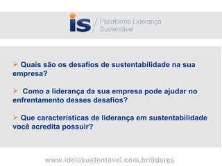 www.ideiasustentavel.com.br/ lideres Quais são os desafios de sustentabilidade na sua empresa? Como a liderança da sua empresa pode ajudar no enfrentamento desses desafios? Que características de liderança em sustentabilidade você acredita possuir? 