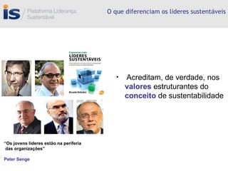 O que diferenciam os l í deres sustent á veis Acreditam, de verdade, nos  valores   estruturantes do  conceito  de sustentabilidade “ Os jovens líderes estão na periferia das organizações” Peter Senge 