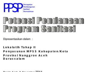 Dipresentasikan dalam  : Lokalatih Tahap II Penyusunan MPSS Kabupaten/Kota  Provinsi Nanggroe Aceh Darussalam Banda Aceh, 2  November  2011 Potensi Pendanaan Program Sanitasi  