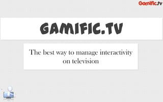 Gamific.tv
The best way to manage interactivity
on television
 
