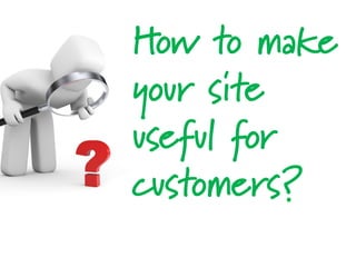 How to make
your site
useful for
customers?
 