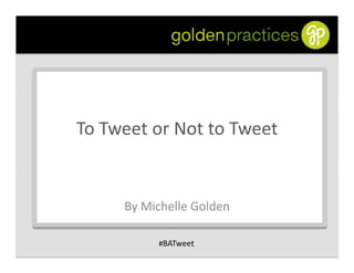 To	
  Tweet	
  or	
  Not	
  to	
  Tweet	
  


          By	
  Michelle	
  Golden	
  

                  #BATweet	
  
 