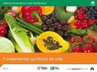 CIÊNCIAS DA NATUREZA E SUAS TECNOLOGIAS
                                                                 Próximo




Fundamentos químicos da vida

BA 01 -                                   www.sejaetico.com.br
 
