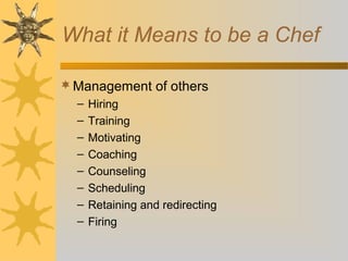 What it Means to be a Chef
Management of others
– Hiring
– Training
– Motivating
– Coaching
– Counseling
– Scheduling
– Retaining and redirecting
– Firing
 