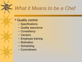 What it Means to be a Chef
Quality control
– Specifications
– Quality assurance
– Consistency
– Vendors
– Employee training
– Motivation
– Scheduling
– Commitment
 