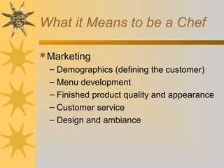 What it Means to be a Chef
Marketing
– Demographics (defining the customer)
– Menu development
– Finished product quality and appearance
– Customer service
– Design and ambiance
 
