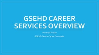 GSEHD CAREER
SERVICES OVERVIEW
Amanda Friday
GSEHD Senior Career Counselor
 