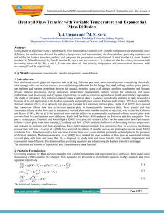 International Journal Of Computational Engineering Research (ijceronline.com) Vol. 2 Issue. 5



   Heat and Mass Transfer with Variable Temperature and Exponential
                            Mass Diffusion
                                            1
                                             I. J. Uwanta and 2M. N. Sarki
                             1
                             Department of mathematics, Usmanu Danfodiyo University Sokoto. Nigeria.
                 2
                     Department of mathematics, Kebbi State University of Science and Technology, Aliero. Nigeria
             .
Abstract
In this paper an analytical study is performed to study heat and mass transfer with variable temperature and exponential mass
diffusion, the results were obtained for velocity, temperature and concentration, the dimensionless governing equations are
tackled by the Laplace transform method, and computed for parameters namely thermal Grashof number Gr, mass Grashof
number Gc, Schmidt number Sc, Prandtl number Pr, time t, and acceleration a . It is observed that the velocity increases with
increasing values of Gr, Gc, a and t, It was also observed that velocity, temperature and concentration decreases with
increasing Pr and Sc respectively.

Key Word: exponential, mass transfer, variable temperature, mass diffusion.

1 Introduction
Heat and mass transfer plays an important role in drying, filtration processes, saturation of porous materials by chemicals,
solar energy collectors, nuclear reactors, in manufacturing industries for the design fins, steel, rolling, nuclear power plants,
gas turbines and various propulsion devices for aircraft, missiles, space craft design, satellites, combustion and furnace
design, material processing, energy utilization, temperature measurement, remote sensing for astronomy and space
exploration, food processing and cryogenic Engineering, as well as numerous agricultural, health and military application.
The study of convection flow with mass transfer along a vertical plate is receiving considerable attention to many researchers
because of its vast application in the field of cosmically and geophysical science. England and Emery (1969) have studied the
thermal radiation effects of an optically thin gray gas bounded by a stationary vertical plate, Gupta et al. (1979) have studied
free convective effects flow past accelerated vertical plate in incompressible dissipative fluid, Mass transfer and free
convection effects on the flow past an accelerated vertical plate with variable suction or injection, was studied by Kafousia
and Raptis (1981), Jha et al. (1991)analyzed mass transfer effects on exponentially accelerated infinite vertical plate with
constant heat flux and uniform mass diffusion. Raptis and Perdikis (1999) analyzed the Radiation and free convection flow
past a moving plate, Chamkha and Soundalgekar (2001) have analyzed radiation effects on free convection flow Past a semi-
infinite vertical plate with mass transfer, Chaudhary and Jain (2006) analyzed Influence of fluctuating surface temperature
and velocity on medium with heat absorption, Toki (2006) studied unsteady free convective flow on a vertical oscillating
porous plate with heat , Alam et al. (2008) have analyzed the effects of variable suction and thermophoresis on steady MHD
combined free – forced convective heat and mass transfer flow over a semi-infinite permeable inclined plate in the presence
of thermal radiation, Muthucumaraswamy et al. (2009) have studied the exact solution of flow past an accelerated infinite
vertical plate with heat and mass flux. It is proposed to study heat and mass transfer with variable temperature and
exponential mass diffusion. The dimensionless governing equations are solved using the Laplace transform technique.
The solutions are in terms of exponential and complementary error function.

2 Problem Formulation:
Governing equation for Heat and mass transfer with variable temperature and exponential mass diffusion. Then under usual
Boussinesq’s approximation the unsteady flow equations are presented as momentum equation, energy equation, and mass
equation respectively.
     u                                         2u                                                                      (1)
           g(T  T )  g* (C ' C ' )  
     t '                                      y 2
           T       2T                                                                                                  (2)
    C         K       qo (T  T )
           t '    y 2
     C '     2C '                                                                                                      (3)
          D         KC '
     t '    y 2
The initial and boundary conditions are:

Issn 2250-3005(online)                                            September| 2012                             Page 1487
 