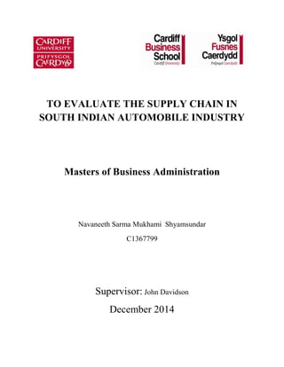 TO EVALUATE THE SUPPLY CHAIN IN
SOUTH INDIAN AUTOMOBILE INDUSTRY
Masters of Business Administration
Navaneeth Sarma Mukhami Shyamsundar
C1367799
Supervisor: John Davidson
December 2014
 
