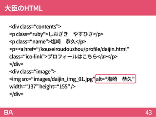 大臣のHTML
<divclass=“contents”>
<pclass=“ruby”>しおざき やすひさ</p>
<pclass=“name”>塩崎 恭久</p>
<p><ahref=“/kouseiroudoushou/profile/d...