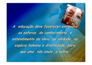 A educação deve favorecer em todas
   as esferas do conhecimento o
entendimento da ideia de unidade da
 espécie humana e diversidade, para
    que uma não anule a outra.
 