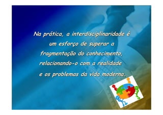 Na prática, a interdisciplinaridade é
      um esforço de superar a
  fragmentação do conhecimento,
  relacionando-o com a realidade
  e os problemas da vida moderna.
 