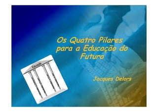 Os Quatro Pilares
para a Educação do
      Futuro

         Jacques Delors
 