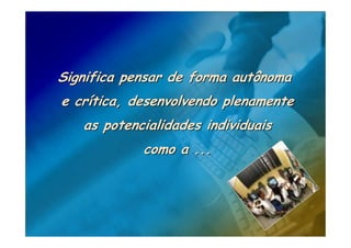 Significa pensar de forma autônoma
e crítica, desenvolvendo plenamente
   as potencialidades individuais
            como a ...
 