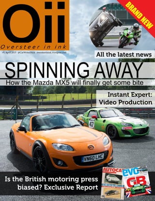 OiiO v e r s t e e r i n i n k
SPINNING AWAYHow the Mazda MX5 will finally get some bite
Is the British motoring press
biased? Exclusive Report
BRAND
NEW
All the latest news
Instant Expert:
Video Production
#1 April 2013 @CarWriterNick oversteerinink.wordpres.com
 