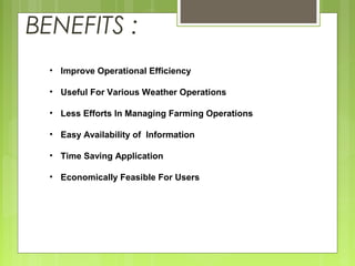 BENEFITS :
• Improve Operational Efficiency
• Useful For Various Weather Operations
• Less Efforts In Managing Farming Operations
• Easy Availability of Information
• Time Saving Application
• Economically Feasible For Users
 