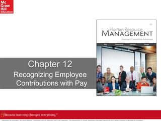 Chapter 12
Recognizing Employee
Contributions with Pay
©McGraw-Hill Education. All rights reserved. Authorized only for instructor use in the classroom. No reproduction or further distribution permitted without the prior written consent of McGraw-Hill Education.
 