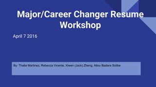 Major/Career Changer Resume
Workshop
April 7 2016
By: Thalia Martinez, Rebecca Vicente, Xiwen (Jack) Zheng, Aliou Badara Sidibe
 