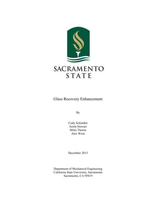 Glass Recovery Enhancement
By
Cody Schindler
Justin Stewart
Miles Thorne
Alex Wion
December 2013
Department of Mechanical Engineering
California State University, Sacramento
Sacramento, CA 95819
 