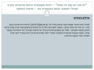 "‫ננצח‬ ‫זה‬ ‫ועם‬ ‫יש‬ ‫מה‬ ‫זה‬"–‫זהות‬‫מקצועית‬‫בקרב‬ ‫ארגונית‬ ‫וזהות‬
‫בסטארט‬ ‫אנוש‬ ‫משאבי‬ ‫מנהלי‬‫אפ‬–‫המחקר‬ ‫שיטת‬
‫מודלים‬‫ניתוחיים‬:
‫של‬ ‫במודל‬ ‫שימוש‬ ‫נעשה‬ ‫שנאסף‬ ‫החומר‬ ‫ניתוח‬ ‫לצורך‬Clark et al.(2010)‫זהות‬ ‫לניתוח‬‫ארגונית‬‫בזמן‬
‫שינוי‬.‫מודל‬ ‫זהו‬‫פרשני‬ ‫מחקר‬ ‫של‬,‫בלשונם‬ ‫הנחקרים‬ ‫של‬ ‫החוויות‬ ‫את‬ ‫ראשית‬ ‫המתאר‬‫אשר‬‫לניתוח‬ ‫בסיס‬ ‫מהווה‬
‫נתונים‬(‫ראשונה‬ ‫שכבה‬).‫ותיאורתית‬ ‫יותר‬ ‫מעמיקה‬ ‫פרשנות‬ ‫של‬ ‫מהלך‬ ‫החוקרים‬ ‫מבצעים‬ ‫מכן‬ ‫לאחר‬(‫שכבה‬
‫שניה‬.)‫לבסוף‬‫בסיס‬ ‫לייצר‬ ‫במטרה‬ ‫קיימת‬ ‫אירגונית‬ ‫ספרות‬ ‫ולאור‬ ‫המקורי‬ ‫בהקשרן‬ ‫הפרשנויות‬ ‫מעוגנות‬
‫תיאורטי‬‫עשיר‬(‫שלישית‬ ‫שכבה‬.)
 