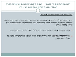 "‫ננצח‬ ‫זה‬ ‫ועם‬ ‫יש‬ ‫מה‬ ‫זה‬"–‫זהות‬‫מקצועית‬‫בקרב‬ ‫ארגונית‬ ‫וזהות‬
‫בסטארט‬ ‫אנוש‬ ‫משאבי‬ ‫מנהלי‬‫אפ‬-‫דיון‬
‫ארגונית‬ ‫וזהות‬ ‫מקצועית‬ ‫זהות‬ ‫בין‬ ‫דינמיקה‬:
‫על‬‫השימוש‬ ‫ידי‬‫במודל‬‫הזהויות‬ ‫שתי‬ ‫בין‬ ‫המתקיימת‬ ‫הדיאלקטיקה‬ ‫את‬ ‫לראות‬ ‫היה‬ ‫ניתן‬.‫שזוהו‬ ‫המימדים‬ ‫לאור‬
‫המרואיינים‬ ‫דברי‬ ‫מתוך‬,‫בתוך‬ ‫האנוש‬ ‫משאבי‬ ‫של‬ ‫התפקידית‬ ‫הזהות‬ ‫לבנית‬ ‫קונספטואלים‬ ‫מודלים‬ ‫שני‬ ‫עולים‬
‫ארגונית‬ ‫זהות‬ ‫של‬ ‫ההקשר‬.
.1‫תהליך‬‫אורגני‬ ‫התפתחות‬-‫הזהות‬‫הספציפים‬ ‫והאירועים‬ ‫הארגון‬ ‫ידי‬ ‫על‬ ‫מתעצבת‬ ‫התפקידית‬‫שלו‬
.2‫מתוכננת‬ ‫התפתחות‬ ‫תהליך‬-‫זהות‬‫מובנית‬ ‫תפקידית‬,‫של‬ ‫קודמות‬ ‫מקצועיות‬ ‫תפקיד‬ ‫מתפיסות‬ ‫הנגזרת‬
‫משאבי‬ ‫מנהלות‬‫האנוש‬
 