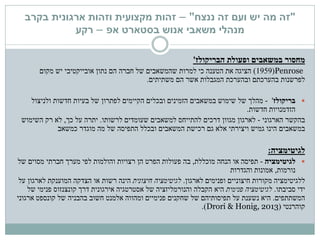 "‫ננצח‬ ‫זה‬ ‫ועם‬ ‫יש‬ ‫מה‬ ‫זה‬"–‫זהות‬‫מקצועית‬‫בקרב‬ ‫ארגונית‬ ‫וזהות‬
‫בסטארט‬ ‫אנוש‬ ‫משאבי‬ ‫מנהלי‬‫אפ‬–‫רקע‬
‫מחסור‬‫במשאבים‬‫ופעולת‬‫הבריקולז‬'
Penrose(1959)‫נתון‬ ‫הם‬ ‫חברה‬ ‫של‬ ‫שהמשאבים‬ ‫למרות‬ ‫כי‬ ‫הטענה‬ ‫את‬ ‫הציגה‬‫יש‬ ‫אובייקטיבי‬‫מקום‬
‫הם‬ ‫אשר‬ ‫המגבלות‬ ‫ובהערכת‬ ‫בהערכתם‬ ‫לפרשנות‬‫משתיתים‬.
‫בריקולז‬'-‫מהלך‬‫ובכלים‬ ‫הזמינים‬ ‫במשאבים‬ ‫שימוש‬ ‫של‬‫לפתרון‬ ‫הקיימים‬‫ולניצול‬ ‫חדשות‬ ‫בעיות‬ ‫של‬
‫הזדמנויות‬‫חדשות‬.
‫הארגוני‬ ‫בהקשר‬-‫לארגון‬‫שעומדים‬ ‫למשאבים‬ ‫להתייחס‬ ‫דרכים‬ ‫מגוון‬‫לרשותו‬.‫כך‬ ‫על‬ ‫יתרה‬,‫השימוש‬ ‫רק‬ ‫לא‬
‫ויצירתי‬ ‫גמיש‬ ‫הינו‬ ‫במשאבים‬‫אלא‬‫מוגדר‬ ‫מה‬ ‫של‬ ‫התפיסה‬ ‫ובכלל‬ ‫המשאבים‬ ‫רכישת‬ ‫גם‬‫כמשאב‬
‫לגיטימציה‬:
‫לגיטימציה‬-‫תפיסה‬‫מוכללת‬ ‫הנחה‬ ‫או‬,‫של‬ ‫מסוים‬ ‫חברתי‬ ‫מערך‬ ‫לפי‬ ‫והולמות‬ ‫רצויות‬ ‫הן‬ ‫הפרט‬ ‫פעולות‬ ‫בה‬
‫נורמות‬,‫והגדרות‬ ‫אמונות‬
‫לארגון‬ ‫ופנימים‬ ‫חיצוניים‬ ‫מקורות‬ ‫ללגיטימציה‬.‫לגיטימציה‬‫חיצונית‬‫הינה‬‫רשות‬‫על‬ ‫לארגון‬ ‫המוענקת‬ ‫הצדקה‬ ‫או‬
‫ידי‬‫סביבתו‬.‫פנימית‬ ‫לגיטימציה‬‫היא‬‫של‬ ‫פנימי‬ ‫קונצנזוס‬ ‫דרך‬ ‫אירגונית‬ ‫אסטרטגיה‬ ‫של‬ ‫והנורמליזציה‬ ‫הקבלה‬
‫המשתתפים‬.‫נשענת‬ ‫היא‬‫פנימיים‬ ‫שחקנים‬ ‫של‬ ‫תפיסותיהם‬ ‫על‬‫אלמנט‬ ‫ומהווה‬‫ארגוני‬ ‫קונספט‬ ‫של‬ ‫בהבניה‬ ‫חשוב‬
‫קוהרנטי‬(Drori & Honig, 2013.)
 