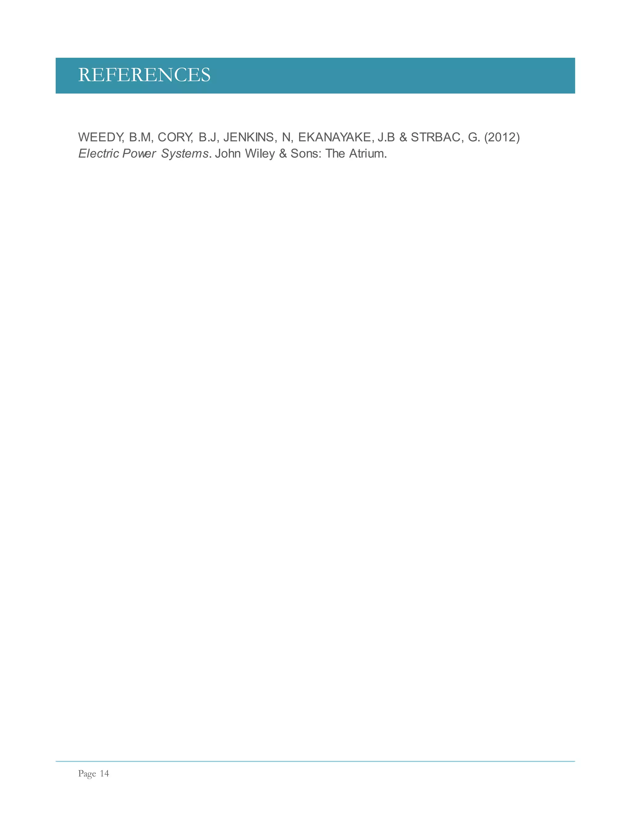 REFERENCES
Page 14
WEEDY, B.M, CORY, B.J, JENKINS, N, EKANAYAKE, J.B & STRBAC, G. (2012)
Electric Power Systems. John Wiley & Sons: The Atrium.
 