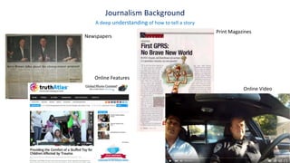 Journalism Background
A deep understanding of how to tell a story
Newspapers
Online Features
Print Magazines
Online Video
 