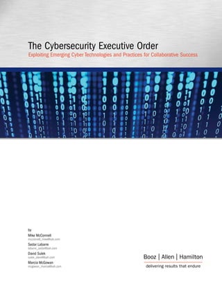 by
Mike McConnell
mcconnell_mike@bah.com
Sedar Labarre
labarre_sedar@bah.com
David Sulek
sulek_david@bah.com
Marcia McGowan
mcgowan_marcia@bah.com
The Cybersecurity Executive Order
Exploiting Emerging Cyber Technologies and Practices for Collaborative Success
 