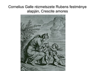 Cornelius Galle rézmetszete Rubens festménye
alapján, Crescite amores
 