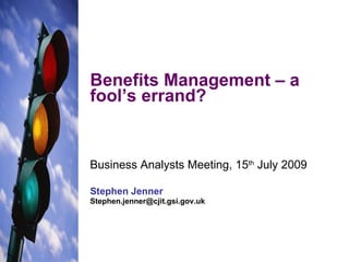 Benefits Management – a fool’s errand? Business Analysts Meeting, 15 th  July 2009 Stephen Jenner [email_address] 